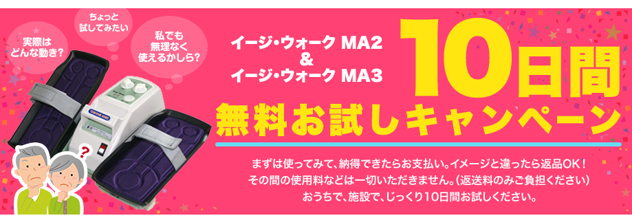 イージ・ウォークMA2 & MA3 10日間お試しキャンペーン まずは使ってみて納得できたらお支払い。イメージと違ったら返品OK！おうちや施設で、10日間じっくりお試しください。（返送料のみご負担となります。）